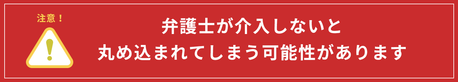 弁護士が介入しないと丸め込まれてしまう可能性があります