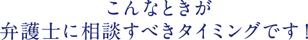 こんなときが弁護士に相談すべきタイミングです！