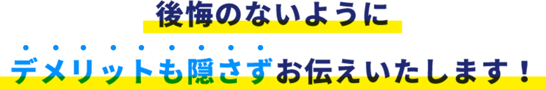 後悔のないようにデメリットも隠さずお伝えいたします!