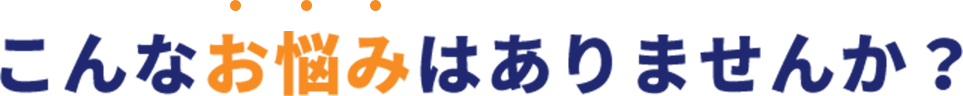 こんなお悩みはありませんか?