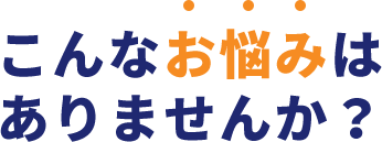 こんなお悩みはありませんか?